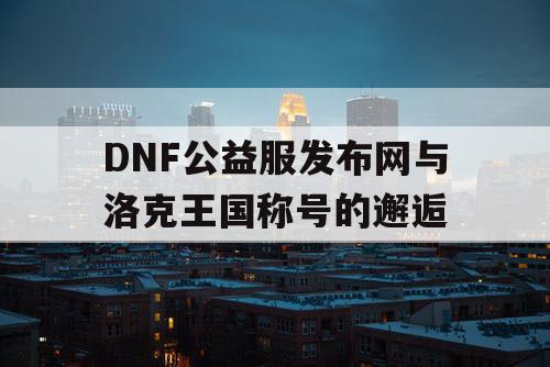 DNF公益服发布网与洛克王国称号的邂逅