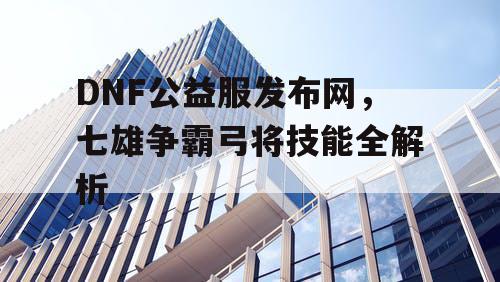 DNF公益服发布网，七雄争霸弓将技能全解析