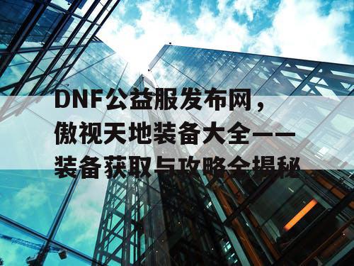 DNF公益服发布网，傲视天地装备大全——装备获取与攻略全揭秘