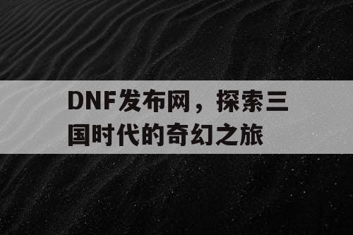 DNF发布网，探索三国时代的奇幻之旅