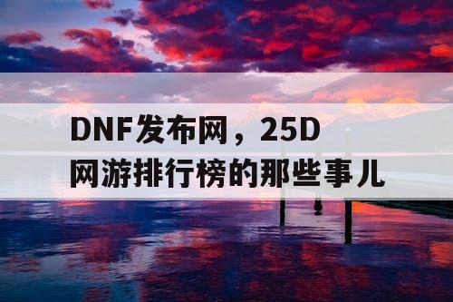 DNF发布网，25D网游排行榜的那些事儿