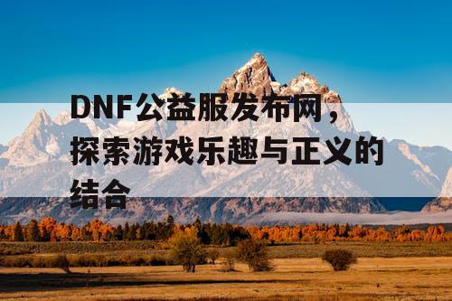 DNF公益服发布网，探索游戏乐趣与正义的结合