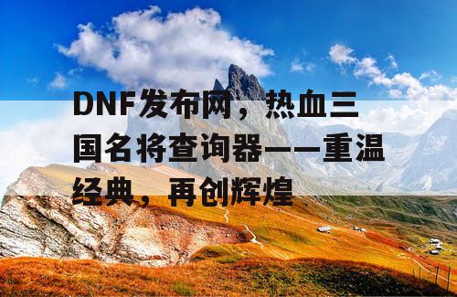 DNF发布网，热血三国名将查询器——重温经典，再创辉煌