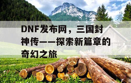 DNF发布网，三国封神传——探索新篇章的奇幻之旅