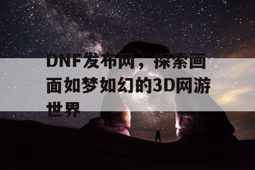 DNF发布网，探索画面如梦如幻的3D网游世界