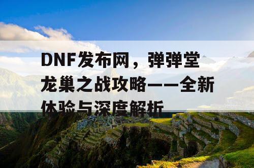 DNF发布网，弹弹堂龙巢之战攻略——全新体验与深度解析