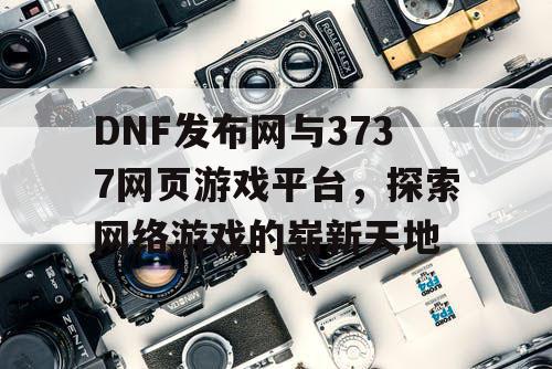 DNF发布网与3737网页游戏平台，探索网络游戏的崭新天地