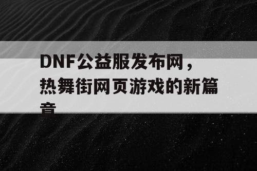 DNF公益服发布网，热舞街网页游戏的新篇章