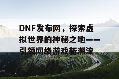 DNF发布网，探索虚拟世界的神秘之地——引领网络游戏新潮流