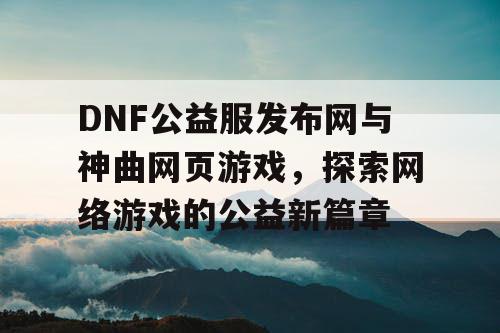 DNF公益服发布网与神曲网页游戏，探索网络游戏的公益新篇章