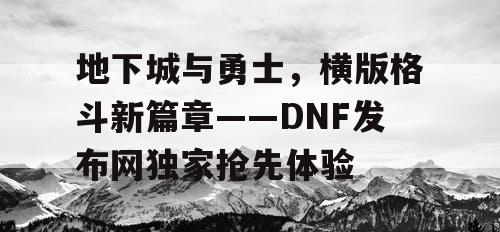 地下城与勇士，横版格斗新篇章——DNF发布网独家抢先体验