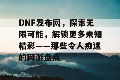 DNF发布网，探索无限可能，解锁更多未知精彩——那些令人痴迷的网游盘点