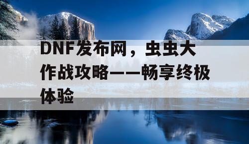 DNF发布网，虫虫大作战攻略——畅享终极体验