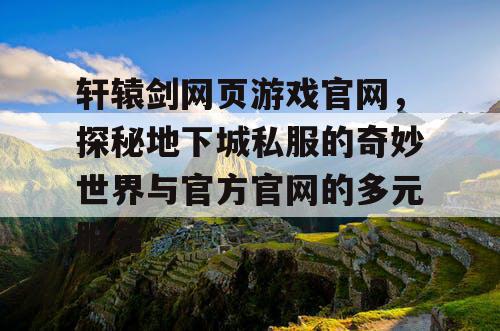 轩辕剑网页游戏官网，探秘地下城私服的奇妙世界与官方官网的多元服务