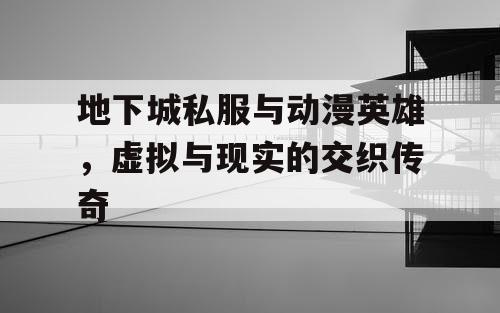 地下城私服与动漫英雄，虚拟与现实的交织传奇