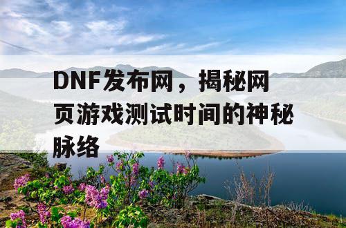 DNF发布网，揭秘网页游戏测试时间的神秘脉络